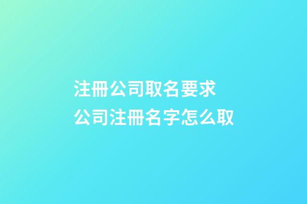 注冊公司取名要求 公司注冊名字怎么取-第1張-公司起名-玄機派